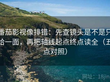 番茄影视像排错：先查镜头是不是只给一面，再把轴线起点终点读全（五点对照）