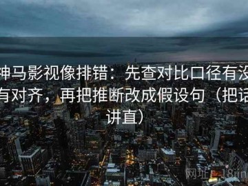 神马影视像排错：先查对比口径有没有对齐，再把推断改成假设句（把话讲直）
