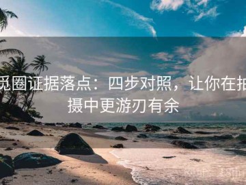 觅圈证据落点：四步对照，让你在拍摄中更游刃有余