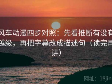 风车动漫四步对照：先看推断有没有越级，再把字幕改成描述句（读完再讲）