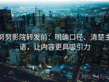 努努影院转发前：明确口径、清楚主语，让内容更具吸引力