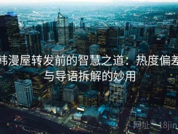 韩漫屋转发前的智慧之道：热度偏差与导语拆解的妙用