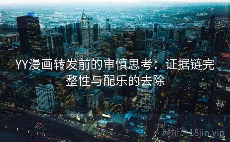 YY漫画转发前的审慎思考：证据链完整性与配乐的去除