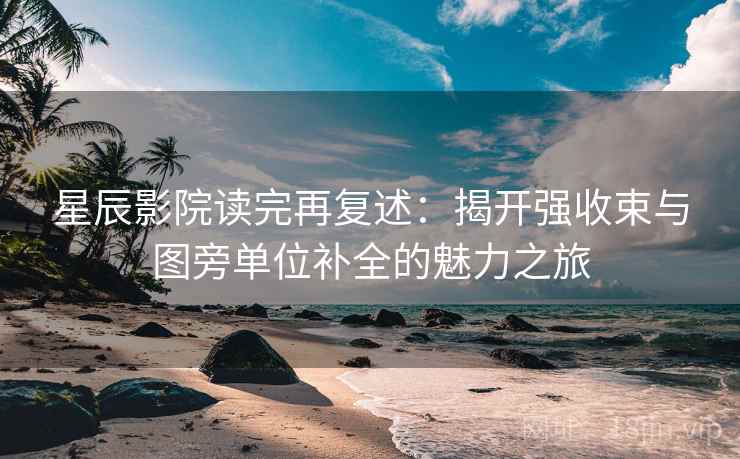 星辰影院读完再复述:揭开强收束与图旁单位补全的魅力之旅 星辰影院读完再复述:揭开强收束与图旁单位补全的魅力之旅