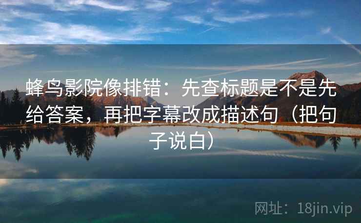 蜂鸟影院像排错：先查标题是不是先给答案，再把字幕改成描述句（把句子说白）