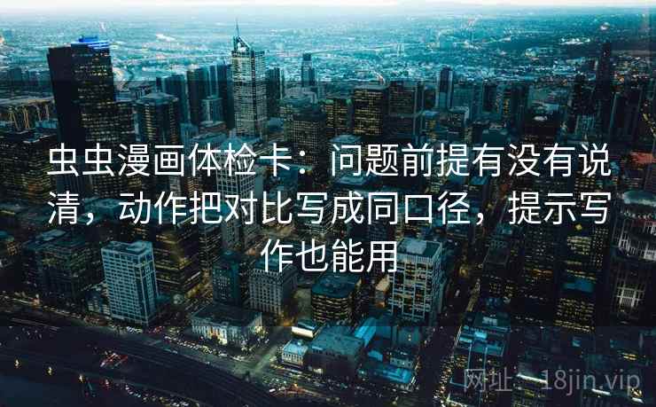 虫虫漫画体检卡：问题前提有没有说清，动作把对比写成同口径，提示写作也能用