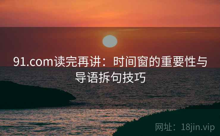 91.com读完再讲：时间窗的重要性与导语拆句技巧