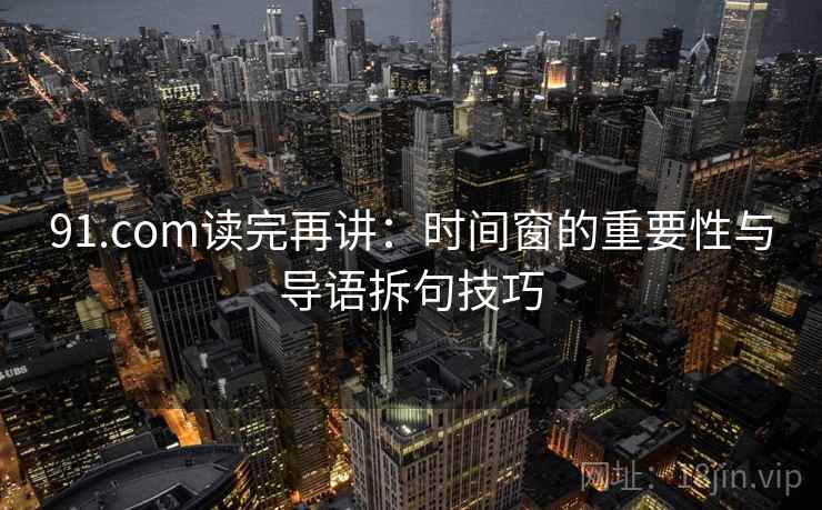 91.com读完再讲：时间窗的重要性与导语拆句技巧
