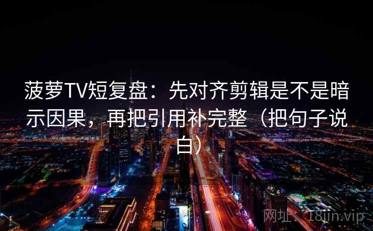 菠萝TV短复盘：先对齐剪辑是不是暗示因果，再把引用补完整（把句子说白）