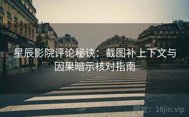 星辰影院评论秘诀：截图补上下文与因果暗示核对指南