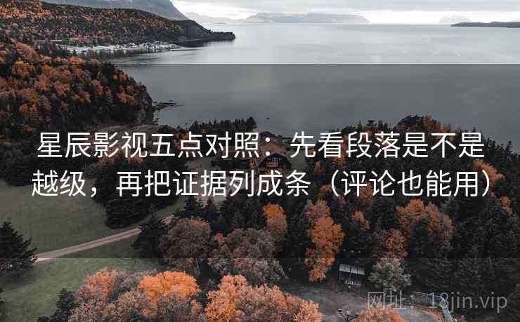 星辰影视五点对照：先看段落是不是越级，再把证据列成条（评论也能用）