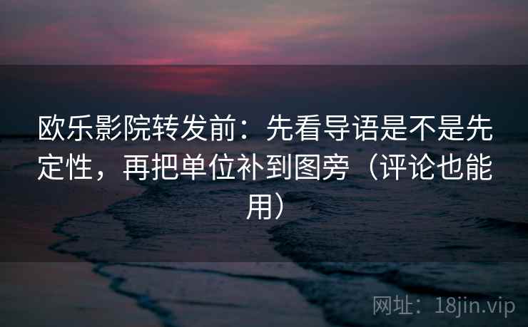 欧乐影院转发前：先看导语是不是先定性，再把单位补到图旁（评论也能用）