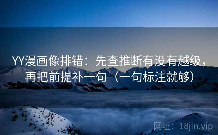 YY漫画像排错：先查推断有没有越级，再把前提补一句（一句标注就够）
