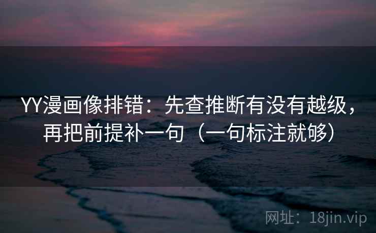 YY漫画像排错：先查推断有没有越级，再把前提补一句（一句标注就够）