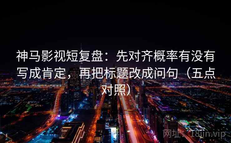 神马影视短复盘：先对齐概率有没有写成肯定，再把标题改成问句（五点对照）