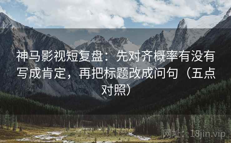 神马影视短复盘：先对齐概率有没有写成肯定，再把标题改成问句（五点对照）