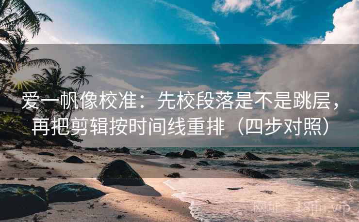 爱一帆像校准：先校段落是不是跳层，再把剪辑按时间线重排（四步对照）