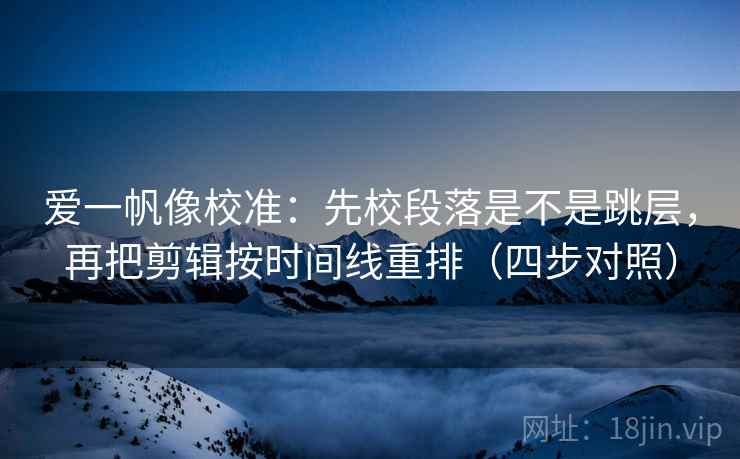 爱一帆像校准：先校段落是不是跳层，再把剪辑按时间线重排（四步对照）