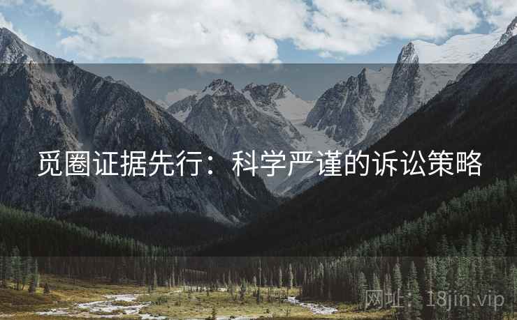 觅圈证据先行：科学严谨的诉讼策略