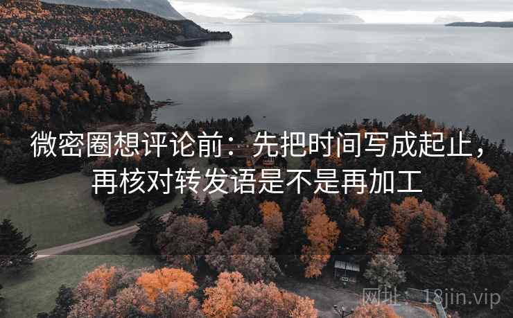 微密圈想评论前：先把时间写成起止，再核对转发语是不是再加工
