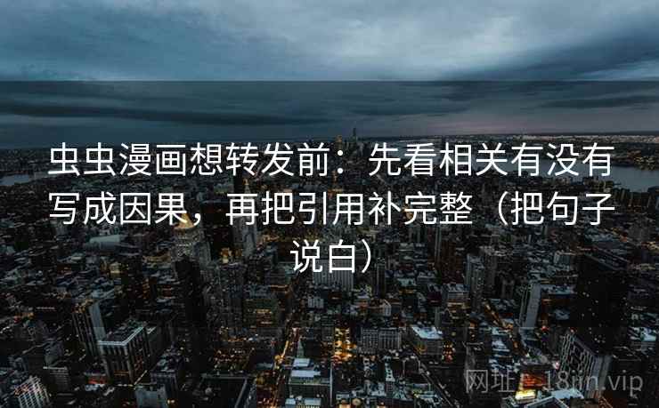 虫虫漫画想转发前：先看相关有没有写成因果，再把引用补完整（把句子说白）