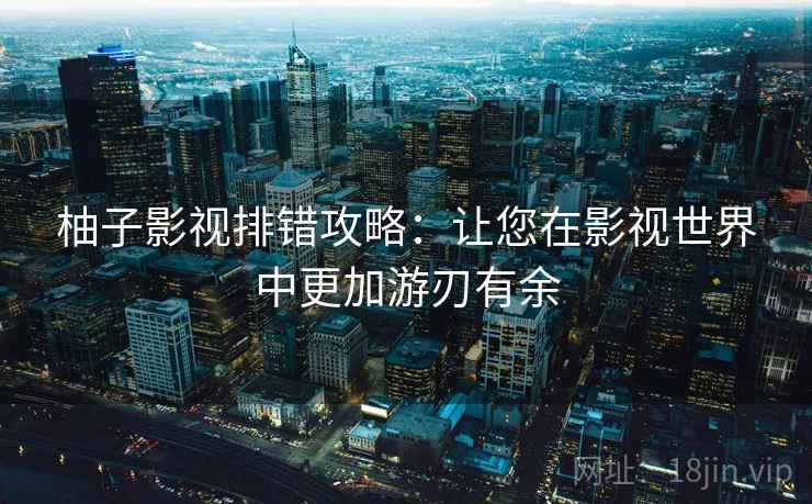 柚子影视排错攻略：让您在影视世界中更加游刃有余