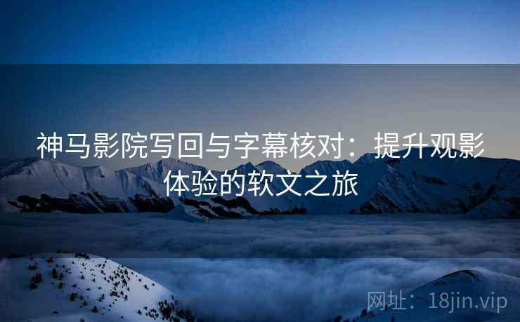 神马影院写回与字幕核对：提升观影体验的软文之旅