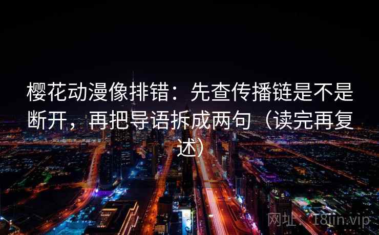 樱花动漫像排错：先查传播链是不是断开，再把导语拆成两句（读完再复述）