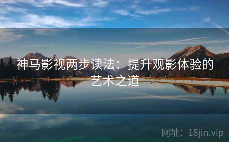 神马影视两步读法：提升观影体验的艺术之道