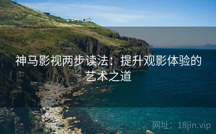 神马影视两步读法：提升观影体验的艺术之道