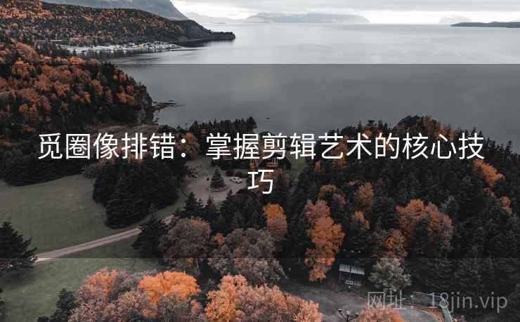 觅圈像排错：掌握剪辑艺术的核心技巧