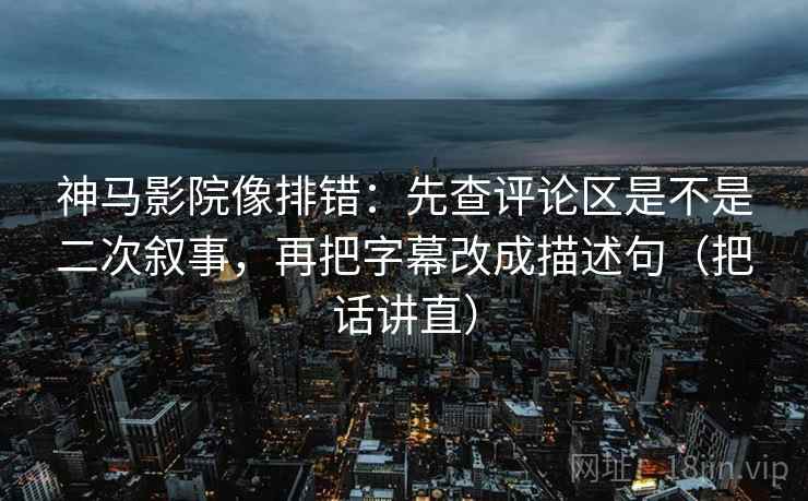 神马影院像排错：先查评论区是不是二次叙事，再把字幕改成描述句（把话讲直）