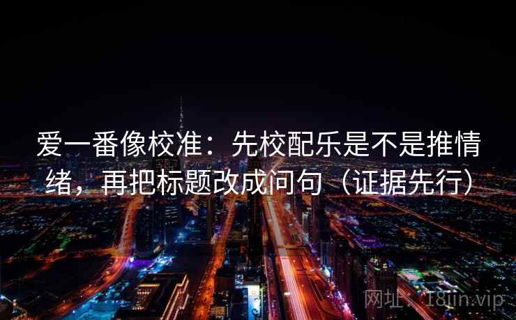 爱一番像校准：先校配乐是不是推情绪，再把标题改成问句（证据先行）
