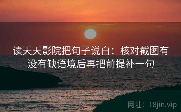 读天天影院把句子说白：核对截图有没有缺语境后再把前提补一句