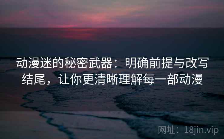 动漫迷的秘密武器：明确前提与改写结尾，让你更清晰理解每一部动漫