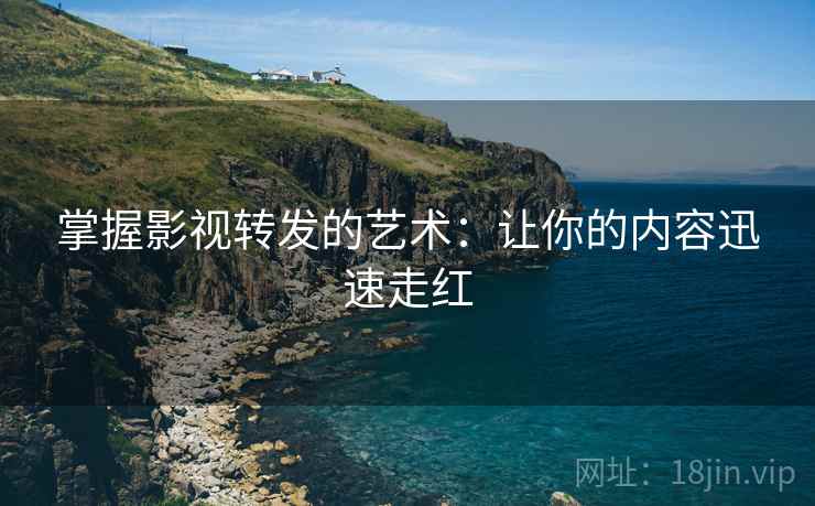 掌握影视转发的艺术：让你的内容迅速走红