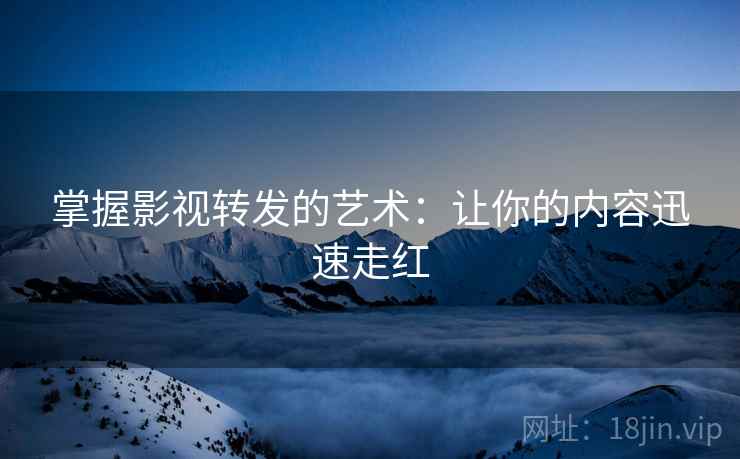 掌握影视转发的艺术：让你的内容迅速走红