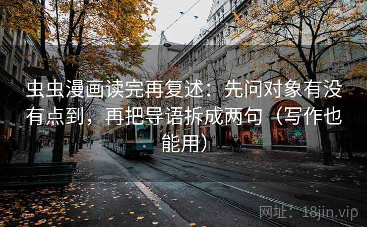 虫虫漫画读完再复述：先问对象有没有点到，再把导语拆成两句（写作也能用）