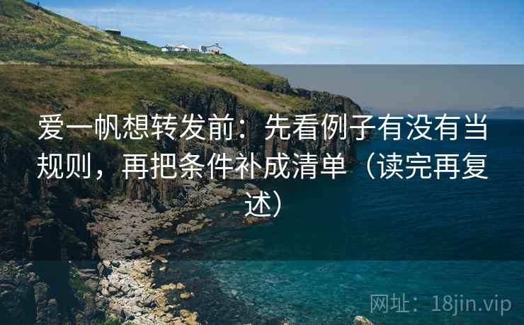 爱一帆想转发前：先看例子有没有当规则，再把条件补成清单（读完再复述）