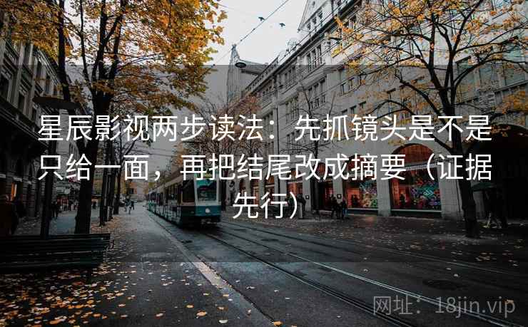 星辰影视两步读法：先抓镜头是不是只给一面，再把结尾改成摘要（证据先行）