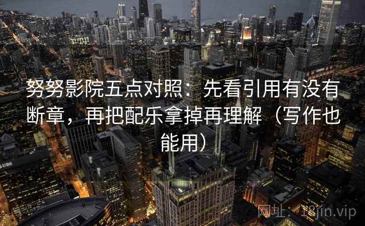 努努影院五点对照：先看引用有没有断章，再把配乐拿掉再理解（写作也能用）