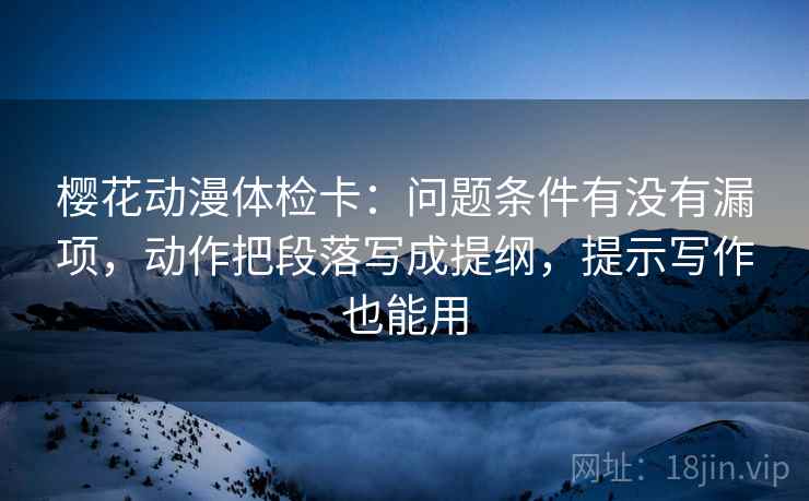 樱花动漫体检卡：问题条件有没有漏项，动作把段落写成提纲，提示写作也能用