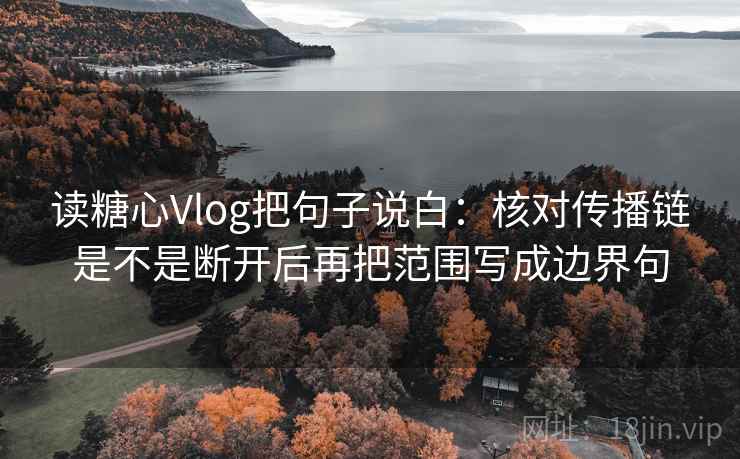 读糖心Vlog把句子说白：核对传播链是不是断开后再把范围写成边界句