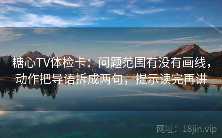 糖心TV体检卡：问题范围有没有画线，动作把导语拆成两句，提示读完再讲