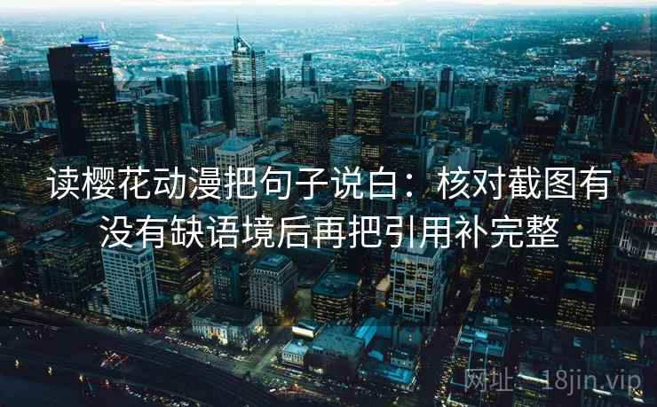 读樱花动漫把句子说白：核对截图有没有缺语境后再把引用补完整