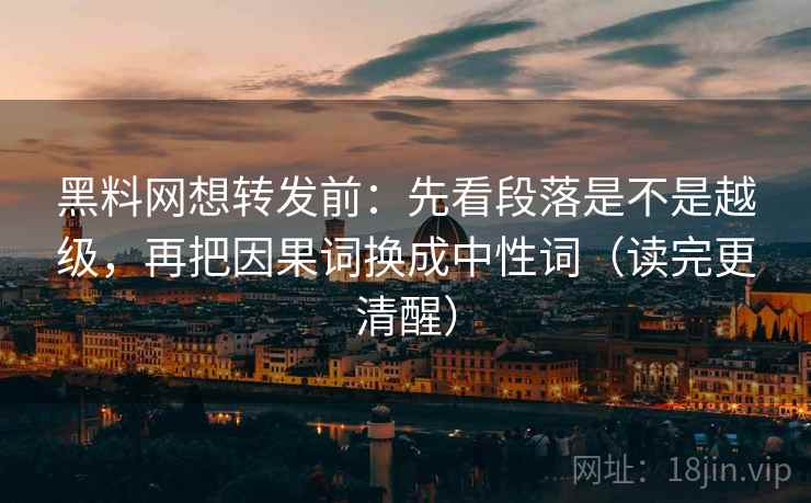 黑料网想转发前：先看段落是不是越级，再把因果词换成中性词（读完更清醒）