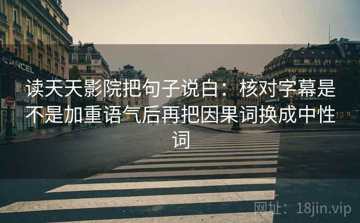 读天天影院把句子说白：核对字幕是不是加重语气后再把因果词换成中性词