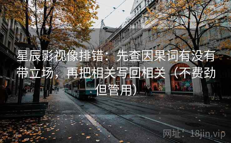 星辰影视像排错：先查因果词有没有带立场，再把相关写回相关（不费劲但管用）