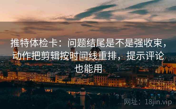 推特体检卡：问题结尾是不是强收束，动作把剪辑按时间线重排，提示评论也能用