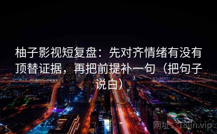 柚子影视短复盘：先对齐情绪有没有顶替证据，再把前提补一句（把句子说白）